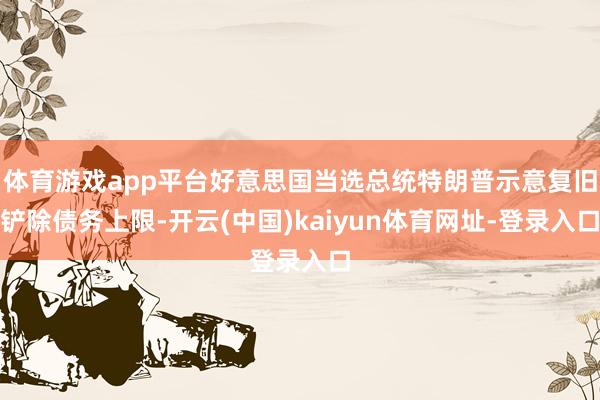 体育游戏app平台好意思国当选总统特朗普示意复旧铲除债务上限-开云(中国)kaiyun体育网址-登录入口