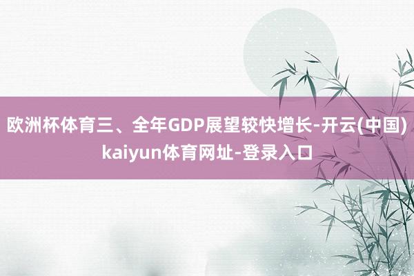 欧洲杯体育三、全年GDP展望较快增长-开云(中国)kaiyun体育网址-登录入口