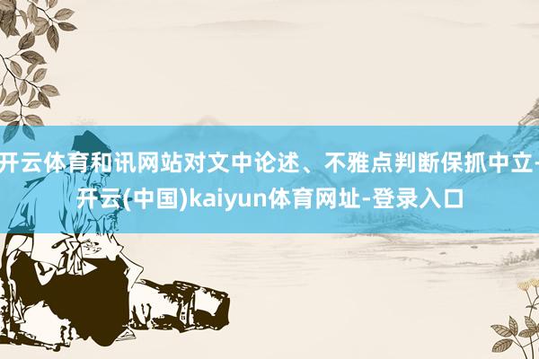 开云体育和讯网站对文中论述、不雅点判断保抓中立-开云(中国)kaiyun体育网址-登录入口