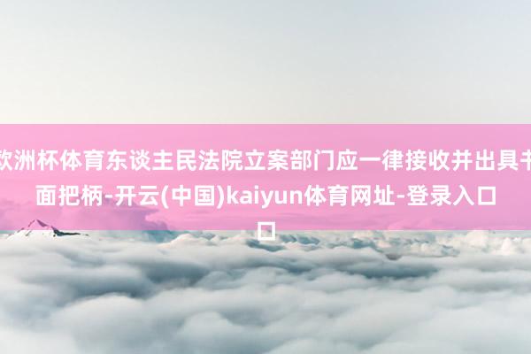 欧洲杯体育东谈主民法院立案部门应一律接收并出具书面把柄-开云(中国)kaiyun体育网址-登录入口
