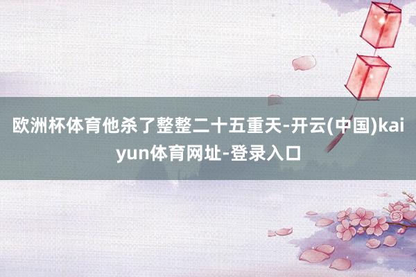 欧洲杯体育他杀了整整二十五重天-开云(中国)kaiyun体育网址-登录入口