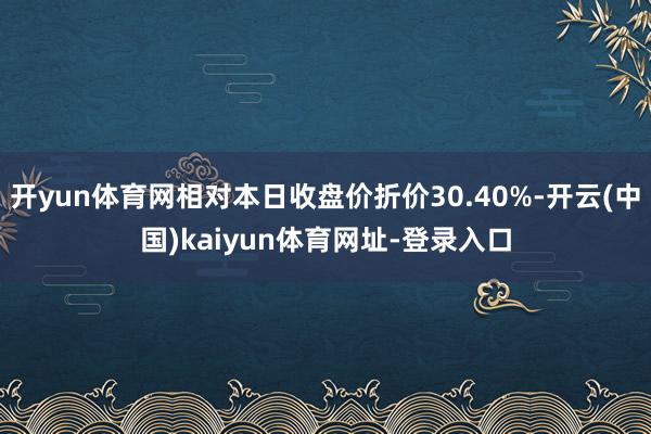 开yun体育网相对本日收盘价折价30.40%-开云(中国)kaiyun体育网址-登录入口