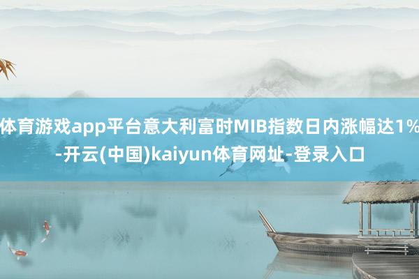 体育游戏app平台意大利富时MIB指数日内涨幅达1%-开云(中国)kaiyun体育网址-登录入口