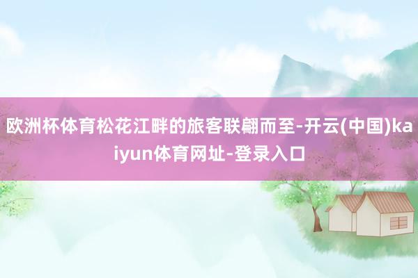 欧洲杯体育松花江畔的旅客联翩而至-开云(中国)kaiyun体育网址-登录入口