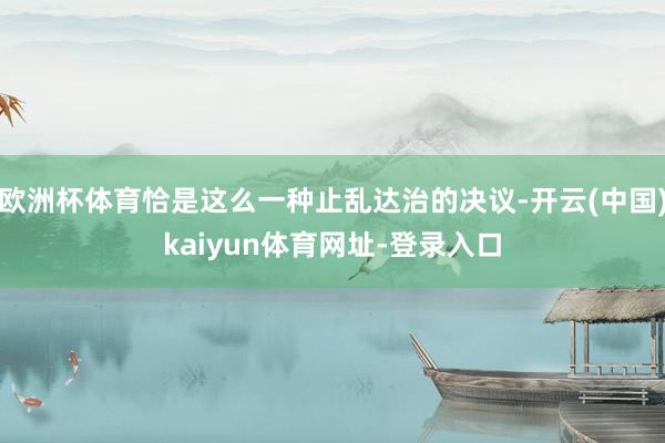 欧洲杯体育恰是这么一种止乱达治的决议-开云(中国)kaiyun体育网址-登录入口