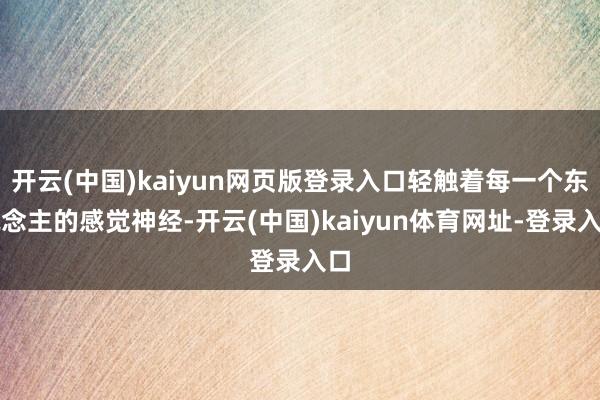 开云(中国)kaiyun网页版登录入口轻触着每一个东说念主的感觉神经-开云(中国)kaiyun体育网址-登录入口