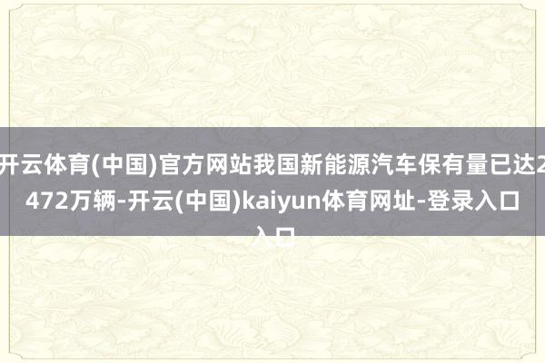 开云体育(中国)官方网站我国新能源汽车保有量已达2472万辆-开云(中国)kaiyun体育网址-登录入口