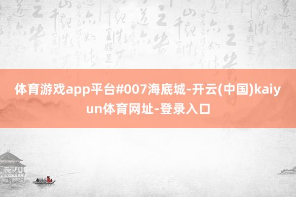 体育游戏app平台#007海底城-开云(中国)kaiyun体育网址-登录入口