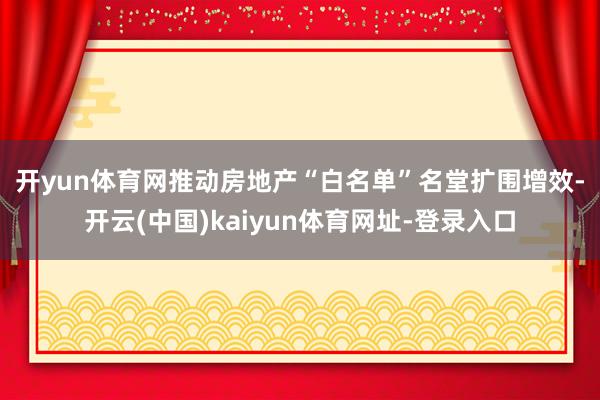 开yun体育网　　推动房地产“白名单”名堂扩围增效-开云(中国)kaiyun体育网址-登录入口