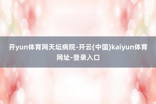 开yun体育网天坛病院-开云(中国)kaiyun体育网址-登录入口