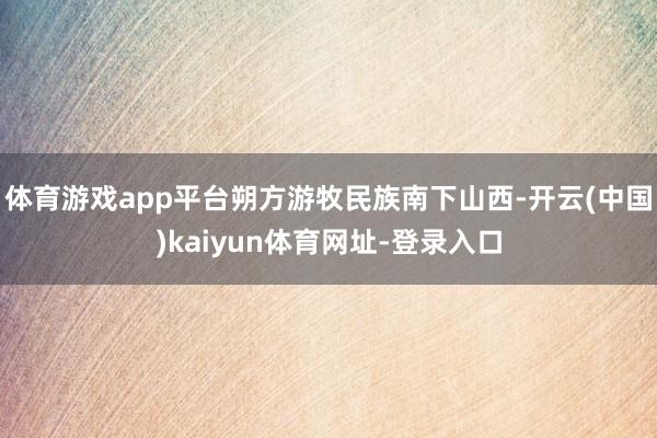 体育游戏app平台朔方游牧民族南下山西-开云(中国)kaiyun体育网址-登录入口