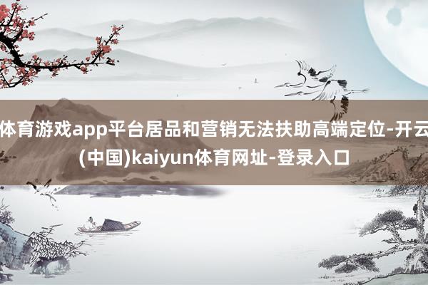 体育游戏app平台居品和营销无法扶助高端定位-开云(中国)kaiyun体育网址-登录入口