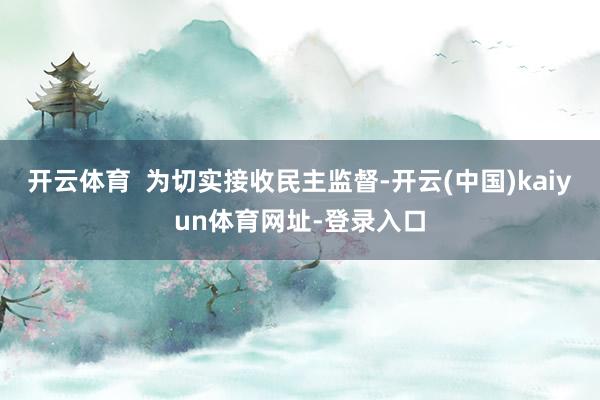 开云体育  为切实接收民主监督-开云(中国)kaiyun体育网址-登录入口