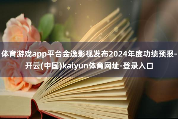 体育游戏app平台金逸影视发布2024年度功绩预报-开云(中国)kaiyun体育网址-登录入口