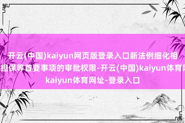 开云(中国)kaiyun网页版登录入口新法例细化相关往返、对外担保等首要事项的审批权限-开云(中国)kaiyun体育网址-登录入口