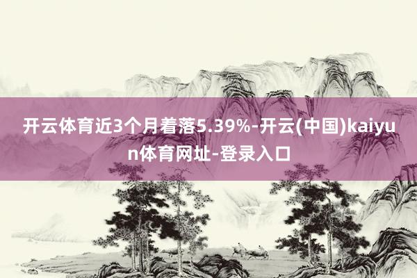 开云体育近3个月着落5.39%-开云(中国)kaiyun体育网址-登录入口
