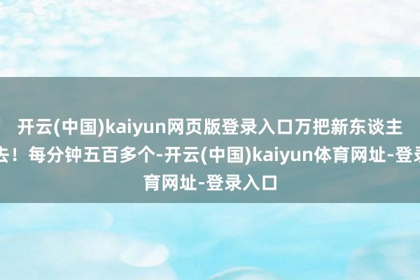 开云(中国)kaiyun网页版登录入口万把新东谈主涌进去！每分钟五百多个-开云(中国)kaiyun体育网址-登录入口