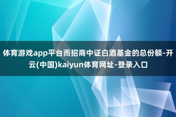 体育游戏app平台　　而招商中证白酒基金的总份额-开云(中国)kaiyun体育网址-登录入口