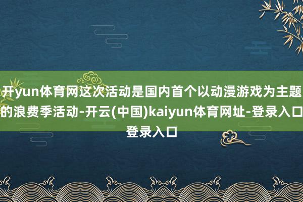 开yun体育网这次活动是国内首个以动漫游戏为主题的浪费季活动-开云(中国)kaiyun体育网址-登录入口