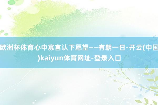 欧洲杯体育心中寡言认下愿望——有朝一日-开云(中国)kaiyun体育网址-登录入口