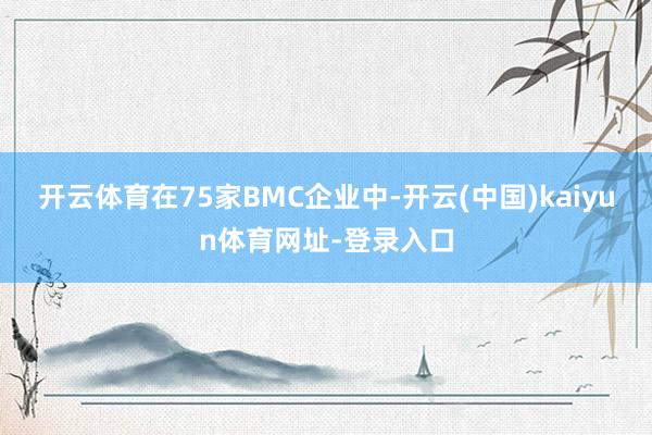 开云体育在75家BMC企业中-开云(中国)kaiyun体育网址-登录入口