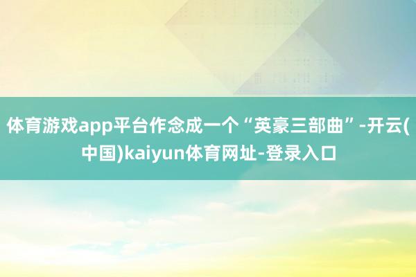 体育游戏app平台作念成一个“英豪三部曲”-开云(中国)kaiyun体育网址-登录入口
