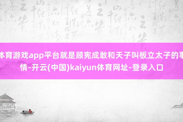 体育游戏app平台就是顾宪成敢和天子叫板立太子的事情-开云(中国)kaiyun体育网址-登录入口