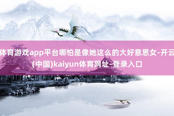 体育游戏app平台哪怕是像她这么的大好意思女-开云(中国)kaiyun体育网址-登录入口