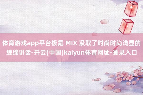 体育游戏app平台极氪 MIX 汲取了时尚时尚浅显的缠绵讲话-开云(中国)kaiyun体育网址-登录入口