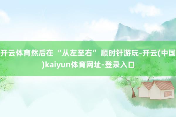 开云体育然后在 “从左至右” 顺时针游玩-开云(中国)kaiyun体育网址-登录入口