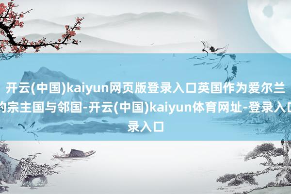 开云(中国)kaiyun网页版登录入口英国作为爱尔兰的宗主国与邻国-开云(中国)kaiyun体育网址-登录入口
