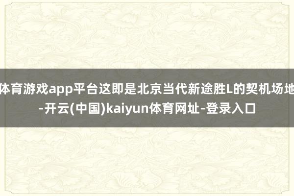 体育游戏app平台这即是北京当代新途胜L的契机场地-开云(中国)kaiyun体育网址-登录入口