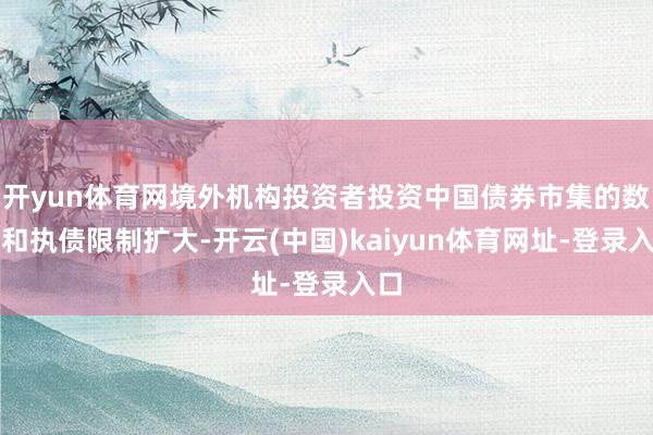开yun体育网境外机构投资者投资中国债券市集的数目和执债限制扩大-开云(中国)kaiyun体育网址-登录入口