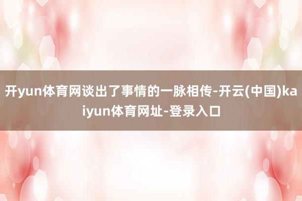 开yun体育网谈出了事情的一脉相传-开云(中国)kaiyun体育网址-登录入口
