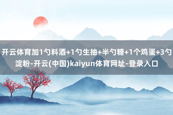 开云体育加1勺料酒+1勺生抽+半勺糖+1个鸡蛋+3勺淀粉-开云(中国)kaiyun体育网址-登录入口