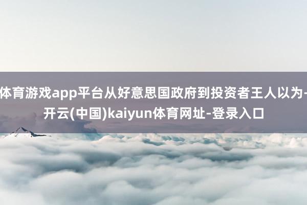 体育游戏app平台从好意思国政府到投资者王人以为-开云(中国)kaiyun体育网址-登录入口