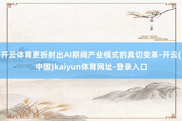 开云体育更折射出AI期间产业模式的真切变革-开云(中国)kaiyun体育网址-登录入口