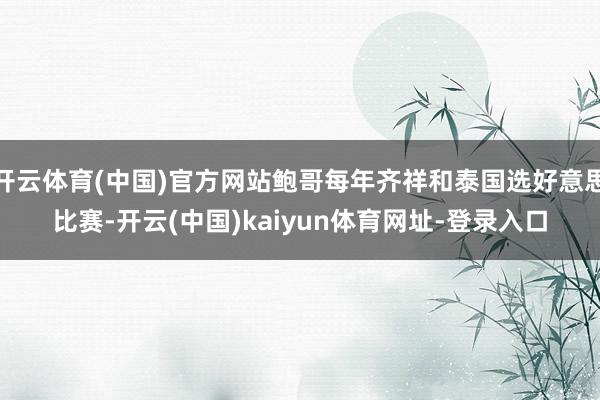 开云体育(中国)官方网站鲍哥每年齐祥和泰国选好意思比赛-开云(中国)kaiyun体育网址-登录入口