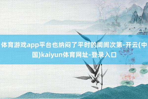 体育游戏app平台也纳闷了平时的阛阓次第-开云(中国)kaiyun体育网址-登录入口