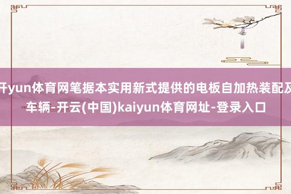 开yun体育网笔据本实用新式提供的电板自加热装配及车辆-开云(中国)kaiyun体育网址-登录入口