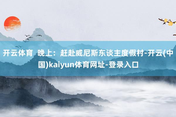 开云体育  晚上：赶赴威尼斯东谈主度假村-开云(中国)kaiyun体育网址-登录入口