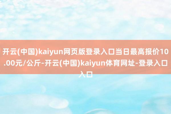 开云(中国)kaiyun网页版登录入口当日最高报价10.00元/公斤-开云(中国)kaiyun体育网址-登录入口