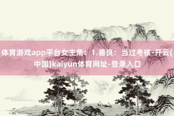 体育游戏app平台女主角：1.善良：当过考核-开云(中国)kaiyun体育网址-登录入口