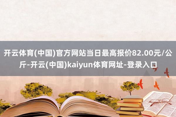 开云体育(中国)官方网站当日最高报价82.00元/公斤-开云(中国)kaiyun体育网址-登录入口