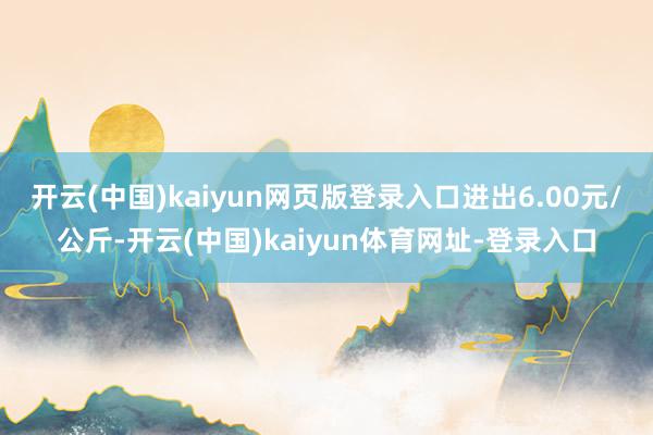 开云(中国)kaiyun网页版登录入口进出6.00元/公斤-开云(中国)kaiyun体育网址-登录入口