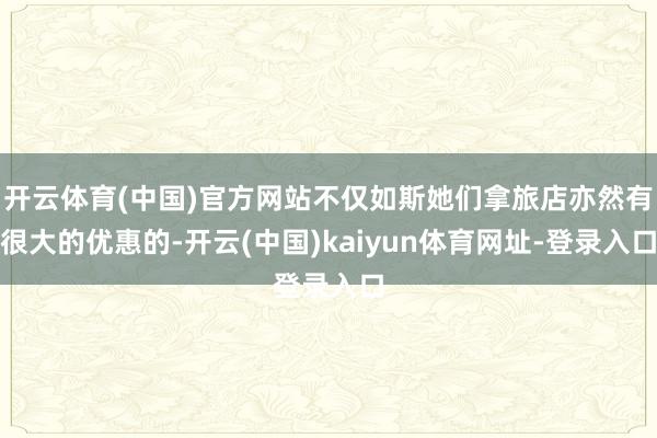 开云体育(中国)官方网站不仅如斯她们拿旅店亦然有很大的优惠的-开云(中国)kaiyun体育网址-登录入口