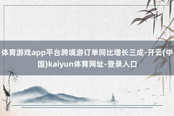体育游戏app平台跨境游订单同比增长三成-开云(中国)kaiyun体育网址-登录入口