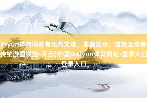 开yun体育网既有元宵文虎、非遗展示、道贺互动等传统游园设施-开云(中国)kaiyun体育网址-登录入口