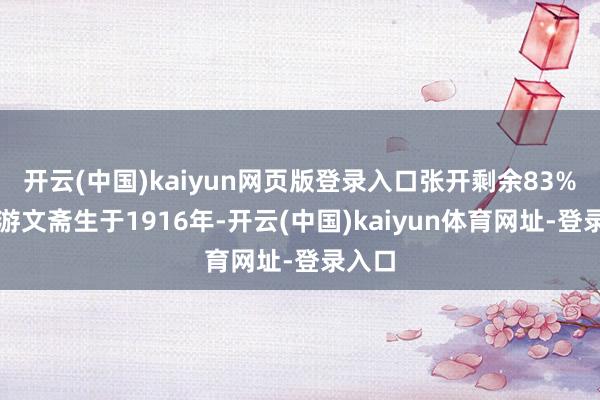 开云(中国)kaiyun网页版登录入口张开剩余83%这个游文斋生于1916年-开云(中国)kaiyun体育网址-登录入口