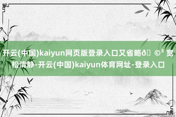 开云(中国)kaiyun网页版登录入口又省略🩳 宽松清静-开云(中国)kaiyun体育网址-登录入口